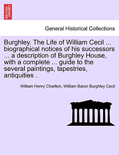 Burghley. The Life of William Cecil ... biographical notices of his successors ... a description of Burghley House, with a complete ... guide to the s