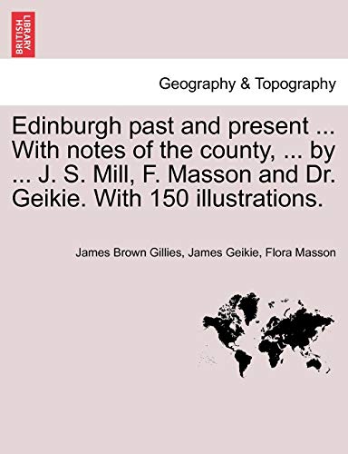 Edinburgh past and present ... With notes of the county, ... by ... J. S. Mill, F. Masson and Dr. Geikie. With 150 illustrations.