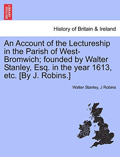 An Account of the Lectureship in the Parish of West-Bromwich; founded by Walter Stanley, Esq. in the year 1613, etc. [By J. Robins.]