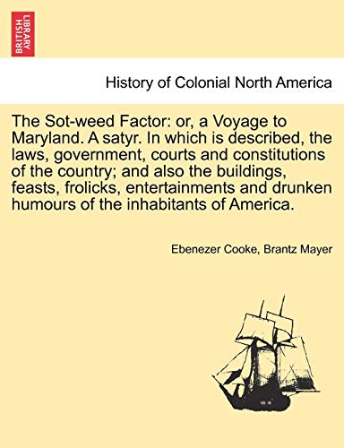 The Sot-weed Factor: or, a Voyage to Maryland. A satyr. In which is described, the laws, government, courts and constitutions of the country; and also