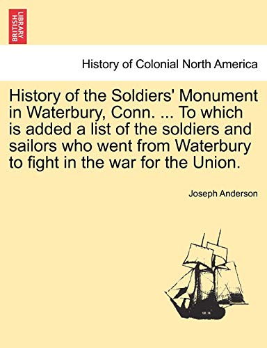 History of the Soldiers' Monument in Waterbury, Conn. ... To which is added a list of the soldiers and sailors who went from Waterbury to fight in the