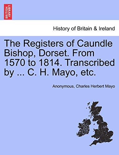 The Registers of Caundle Bishop, Dorset. From 1570 to 1814. Transcribed by ... C. H. Mayo, etc.