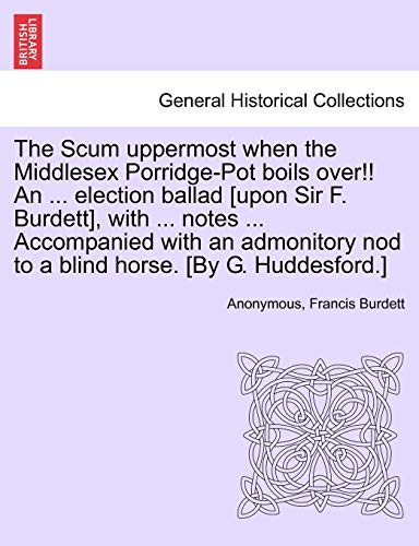 The Scum uppermost when the Middlesex Porridge-Pot boils over!! An ... election ballad [upon Sir F. Burdett], with ... notes ... Accompanied with an a