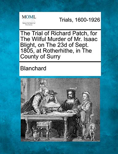 The Trial of Richard Patch, for The Wilful Murder of Mr. Isaac Blight, on The 23d of Sept. 1805, at Rotherhithe, in The County of Surry