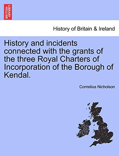 History and incidents connected with the grants of the three Royal Charters of Incorporation of the Borough of Kendal.