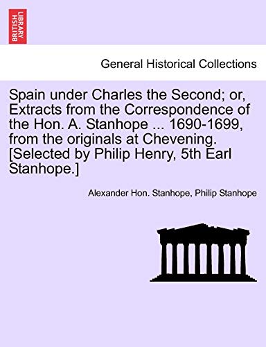 Spain under Charles the Second; or, Extracts from the Correspondence of the Hon. A. Stanhope ... 1690-1699, from the originals at Chevening. [Selected