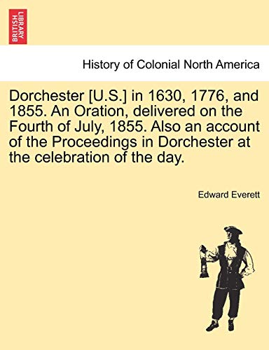 Dorchester [U.S.] in 1630, 1776, and 1855. An Oration, delivered on the Fourth of July, 1855. Also an account of the Proceedings in Dorchester at the