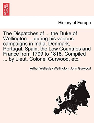 The Dispatches of ... the Duke of Wellington ... during his various campaigns in India, Denmark, Portugal, Spain, the Low Countries and France from 17