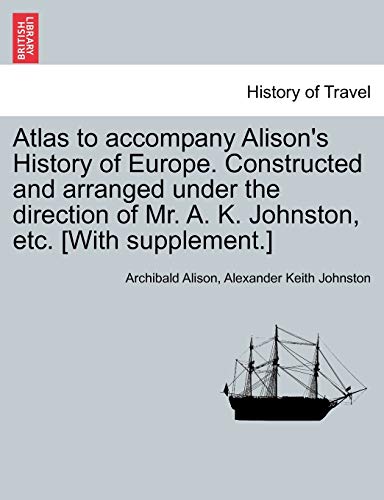 Atlas to accompany Alison's History of Europe. Constructed and arranged under the direction of Mr. A. K. Johnston, etc. [With supplement.]