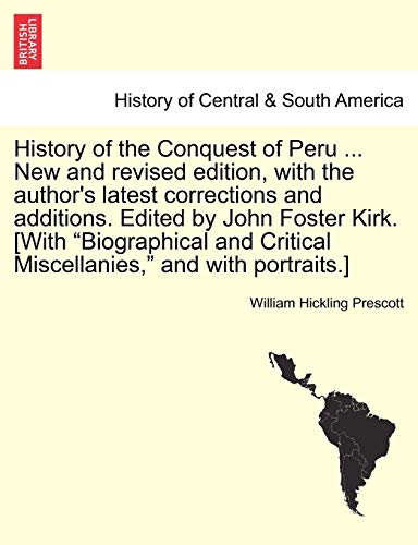 History of the Conquest of Peru ... New and revised edition, with the author's latest corrections and additions. Edited by John Foster Kirk. [With 