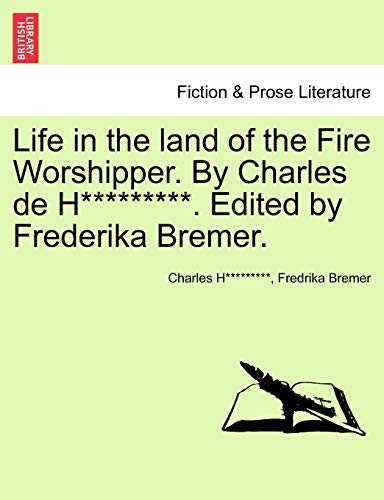 Life in the land of the Fire Worshipper. By Charles de H*********. Edited by Frederika Bremer.