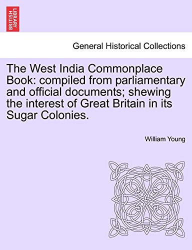 The West India Commonplace Book: compiled from parliamentary and official documents; shewing the interest of Great Britain in its Sugar Colonies.