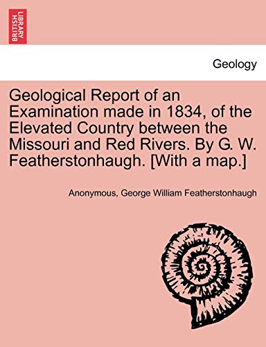 Geological Report of an Examination made in 1834, of the Elevated Country between the Missouri and Red Rivers. By G. W. Featherstonhaugh. [With a map.