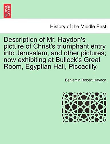 Description of Mr. Haydon's picture of Christ's triumphant entry into Jerusalem, and other pictures; now exhibiting at Bullock's Great Room, Egyptian