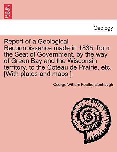 Report of a Geological Reconnoissance made in 1835, from the Seat of Government, by the way of Green Bay and the Wisconsin territory, to the Coteau de