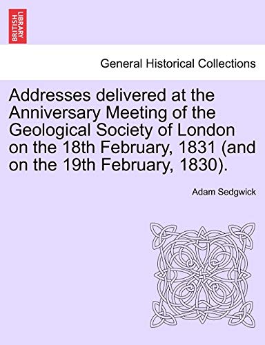 Addresses delivered at the Anniversary Meeting of the Geological Society of London on the 18th February, 1831 (and on the 19th February, 1830).