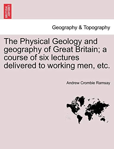 The Physical Geology and geography of Great Britain; a course of six lectures delivered to working men, etc.