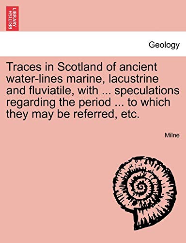 Traces in Scotland of ancient water-lines marine, lacustrine and fluviatile, with ... speculations regarding the period ... to which they may be refer