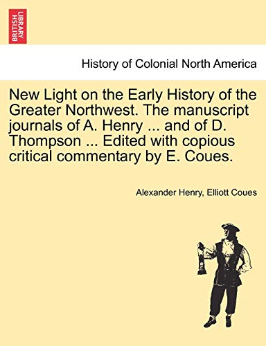 New Light on the Early History of the Greater Northwest. The manuscript journals of A. Henry ... and of D. Thompson ... Edited with copious critical c