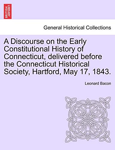 A Discourse on the Early Constitutional History of Connecticut, delivered before the Connecticut Historical Society, Hartford, May 17, 1843.