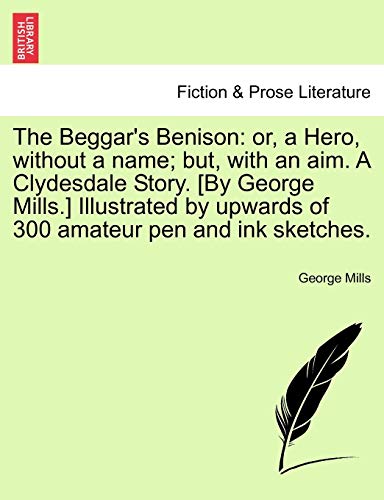 The Beggar's Benison: or, a Hero, without a name; but, with an aim. A Clydesdale Story. [By George Mills.] Illustrated by upwards of 300 amateur pen a