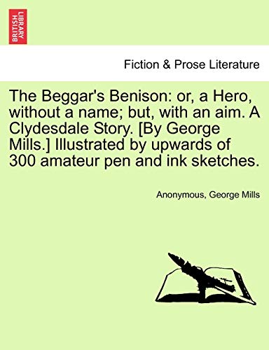 The Beggar's Benison: or, a Hero, without a name; but, with an aim. A Clydesdale Story. [By George Mills.] Illustrated by upwards of 300 amateur pen a