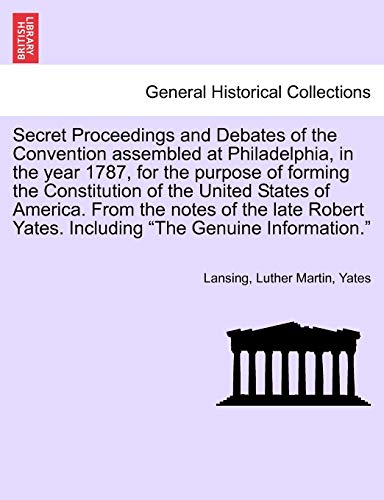 Secret Proceedings and Debates of the Convention Assembled at Philadelphia, in the Year 1787, for the Purpose of Forming the Constitution of the Unite