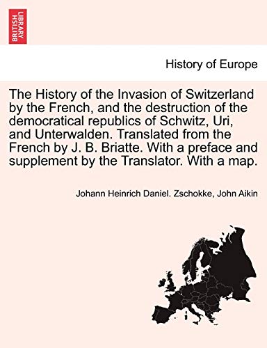 The History of the Invasion of Switzerland by the French, and the destruction of the democratical republics of Schwitz, Uri, and Unterwalden. Translat