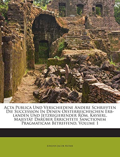 Acta Publica Und Verschiedene Andere Schrifften Die Succession In Denen Oesterreichischen Erb-landen Und Jetzregierender R?m. Kayserl. Majest?t Dar?be