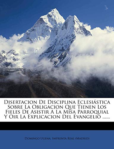 Disertacion De Disciplina Eclesi?stica Sobre La Obligacion Que Tienen Los Fieles De Asistir A La Misa Parroquial Y Oir La Explicacion Del Evangelio ..