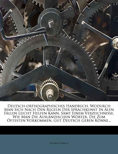 Deutsch-orthographisches Handbuch, Wodurch Man Sich Nach Den Regeln Der Sprachkunst In Alen F?llen Leicht Helfen Kann, Samt Einem Verzeichni?e, Wie Ma