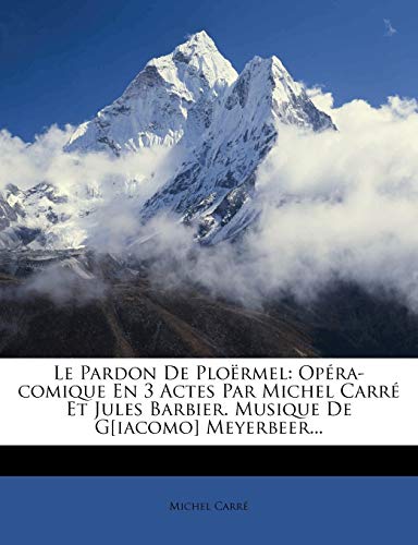 Le Pardon De Plo?rmel: Op?ra-comique En 3 Actes Par Michel Carr? Et Jules Barbier. Musique De G[iacomo] Meyerbeer...