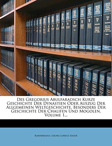 Des Gregorius Abulfaradsch Kurze Geschichte Der Dynastien Oder Auszug Der Allgemeinen Weltgeschichte, Besonders Der Geschichte Der Chalifen Und Mogole