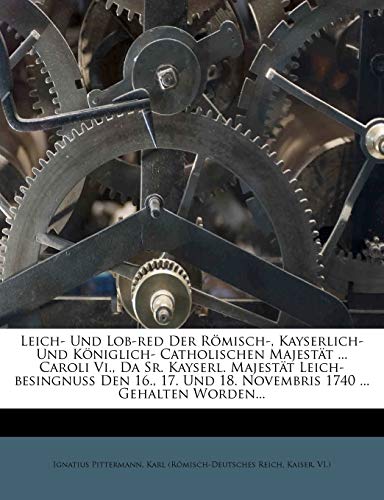 Leich- Und Lob-red Der R?misch-, Kayserlich- Und K?niglich- Catholischen Majest?t ... Caroli Vi., Da Sr. Kayserl. Majest?t Leich-besingnu? Den 16., 17