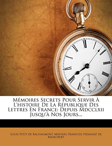 M?moires Secrets Pour Servir ? L'histoire De La R?publique Des Lettres En France: Depuis Mdcclxii Jusqu'? Nos Jours...