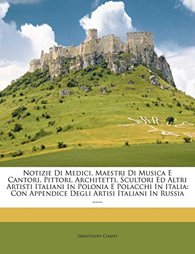 Notizie Di Medici, Maestri Di Musica E Cantori, Pittori, Architetti, Scultori Ed Altri Artisti Italiani In Polonia E Polacchi In Italia: Con Appendice