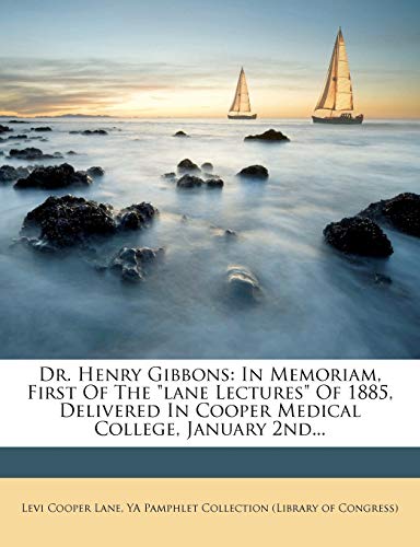 Dr. Henry Gibbons: In Memoriam, First of the Lane Lectures of 1885, Delivered in Cooper Medical College, January 2nd...