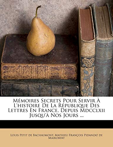 Memoires Secrets Pour Servir A L'Histoire de La Republique Des Lettres En France, Depuis MDCCLXII Jusqu'a Nos Jours ...