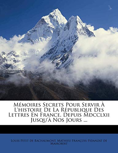 Memoires Secrets Pour Servir A L'Histoire de La Republique Des Lettres En France, Depuis MDCCLXII Jusqu'a Nos Jours ...