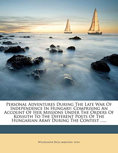 Personal Adventures During the Late War of Independence in Hungary: Comprising an Account of Her Missions Under the Orders of Kossuth to the Different