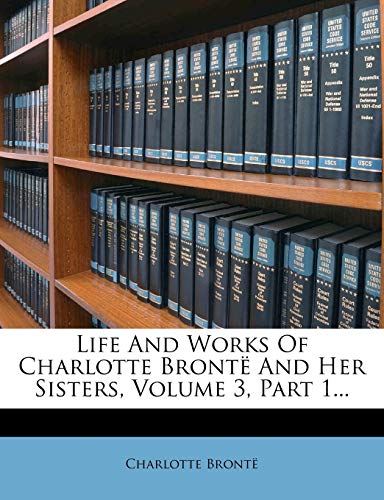 Life and Works of Charlotte Bronte and Her Sisters, Volume 3, Part 1...