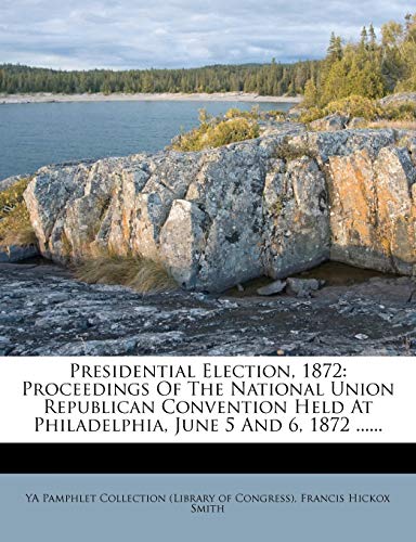 Presidential Election, 1872: Proceedings Of The National Union Republican Convention Held At Philadelphia, June 5 And 6, 1872 ......