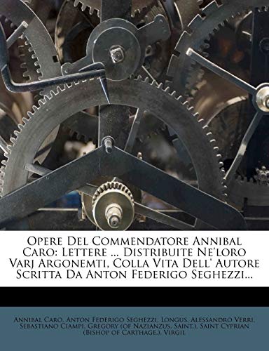 Opere del Commendatore Annibal Caro: Lettere ... Distribuite Ne'loro Varj Argonemti, Colla Vita Dell' Autore Scritta Da Anton Federigo Seghezzi...