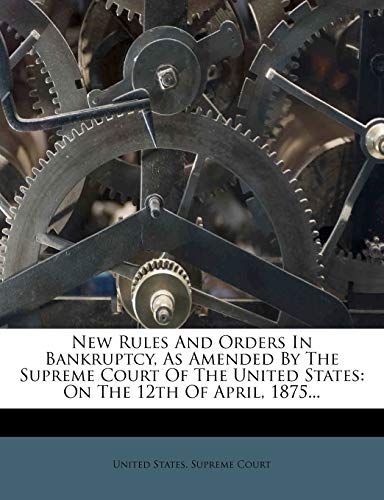 New Rules And Orders In Bankruptcy, As Amended By The Supreme Court Of The United States: On The 12th Of April, 1875...