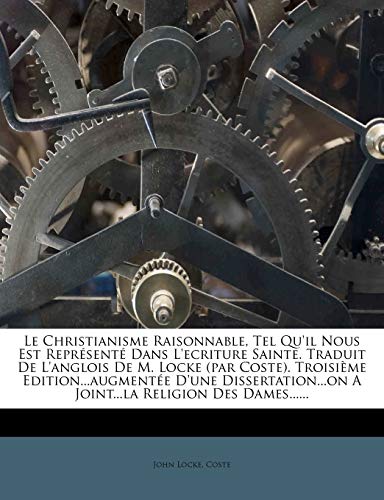 Le Christianisme Raisonnable, Tel Qu'il Nous Est Repr?sent? Dans L'ecriture Sainte. Traduit De L'anglois De M. Locke (par Coste). Troisi?me Edition...