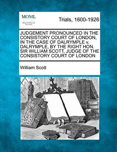 JUDGEMENT PRONOUNCED IN THE CONSISTORY COURT OF LONDON, IN THE CASE OF DALRYMPLE v. DALRYMPLE, BY THE RIGHT HON. SIR WILLIAM SCOTT, JUDGE OF THE CONSI