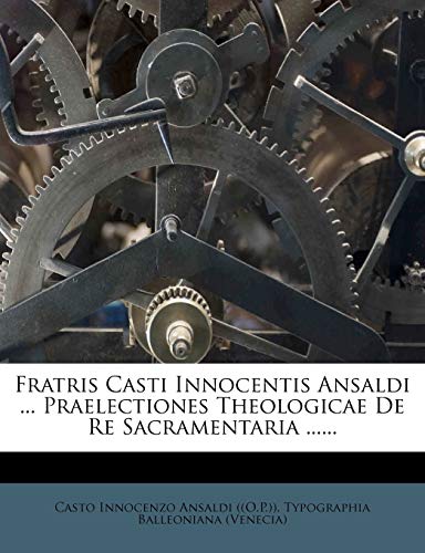 Fratris Casti Innocentis Ansaldi ... Praelectiones Theologicae De Re Sacramentaria ......