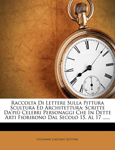 Raccolta Di Lettere Sulla Pittura Scultura Ed Architettura: Scritte Da'pi? Celebri Personaggi Che In Dette Arti Fiorirono Dal Secolo 15. Al 17 ......