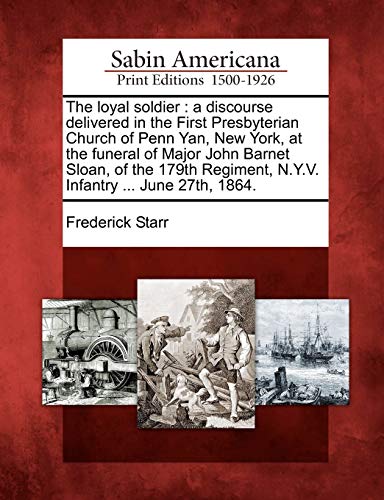 The loyal soldier : a discourse delivered in the First Presbyterian Church of Penn Yan, New York, at the funeral of Major John Barnet Sloan, of the 17