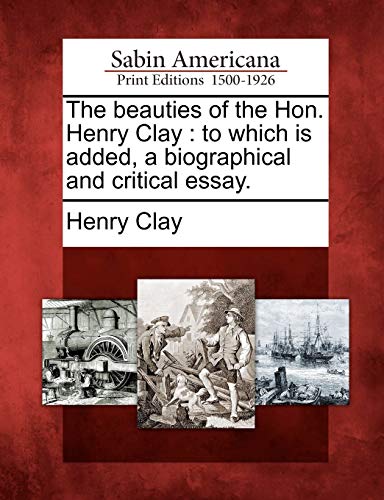 The beauties of the Hon. Henry Clay : to which is added, a biographical and critical essay.